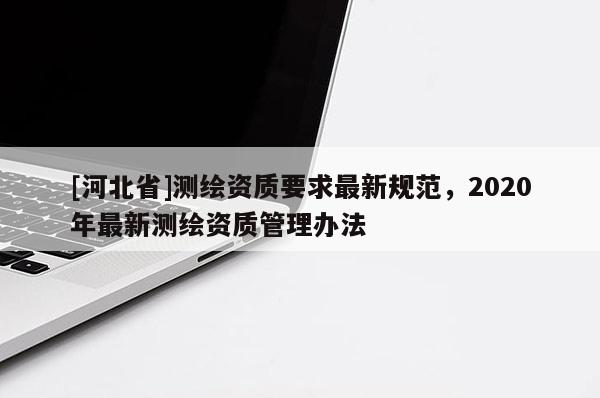 [河北省]測繪資質要求最新規范，2020年最新測繪資質管理辦法