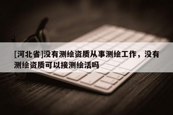 [河北省]沒有測繪資質從事測繪工作，沒有測繪資質可以接測繪活嗎