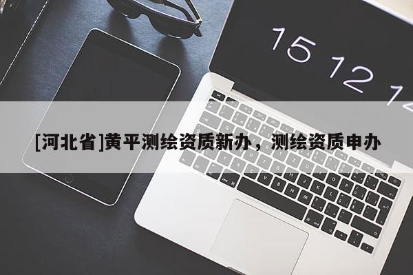 [河北省]黃平測繪資質新辦，測繪資質申辦