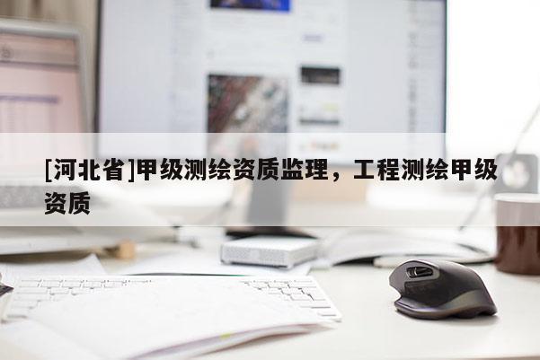 [河北省]甲級測繪資質監理，工程測繪甲級資質