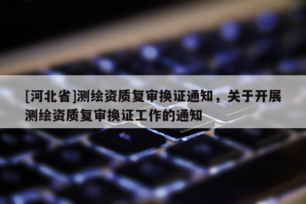[河北省]測繪資質復審換證通知，關于開展測繪資質復審換證工作的通知