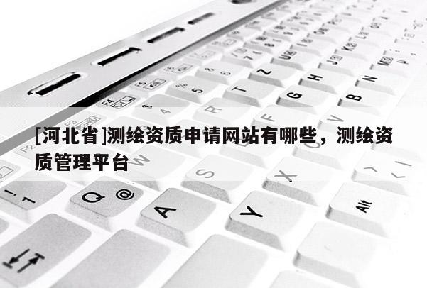 [河北省]測(cè)繪資質(zhì)申請(qǐng)網(wǎng)站有哪些，測(cè)繪資質(zhì)管理平臺(tái)