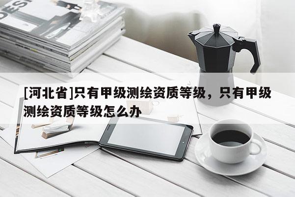 [河北省]只有甲級測繪資質等級，只有甲級測繪資質等級怎么辦