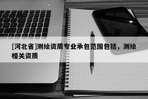 [河北省]測繪資質(zhì)專業(yè)承包范圍包括，測繪相關(guān)資質(zhì)