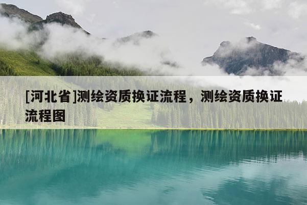 [河北省]測繪資質換證流程，測繪資質換證流程圖