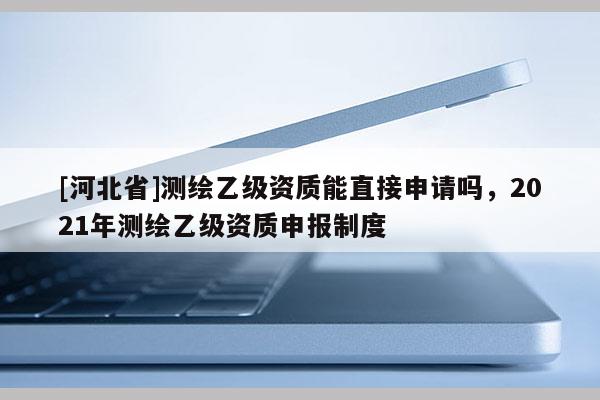 [河北省]測繪乙級資質能直接申請嗎，2021年測繪乙級資質申報制度