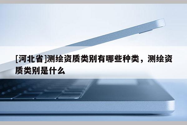 [河北省]測繪資質類別有哪些種類，測繪資質類別是什么