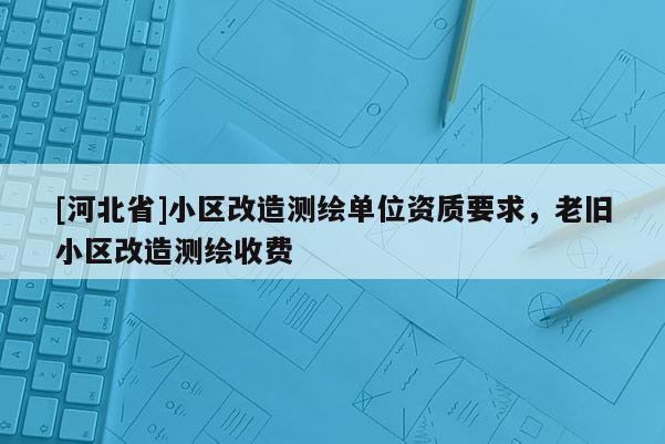 [河北省]小區改造測繪單位資質要求，老舊小區改造測繪收費