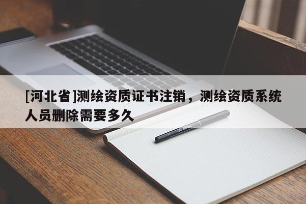 [河北省]測繪資質證書注銷，測繪資質系統人員刪除需要多久