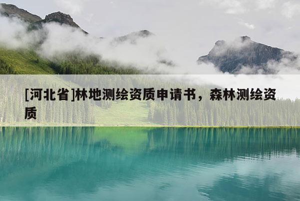 [河北省]林地測繪資質申請書，森林測繪資質
