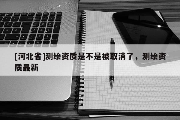 [河北省]測繪資質是不是被取消了，測繪資質最新