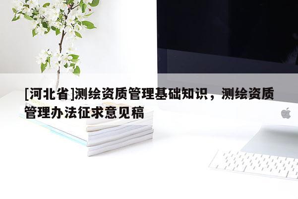 [河北省]測(cè)繪資質(zhì)管理基礎(chǔ)知識(shí)，測(cè)繪資質(zhì)管理辦法征求意見(jiàn)稿