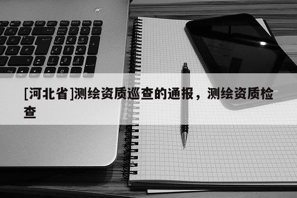 [河北省]測繪資質巡查的通報，測繪資質檢查