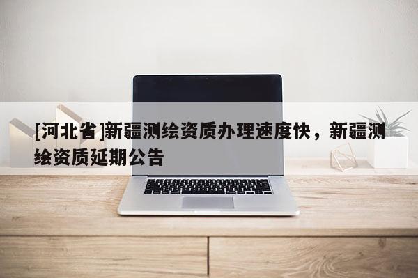 [河北省]新疆測繪資質辦理速度快，新疆測繪資質延期公告