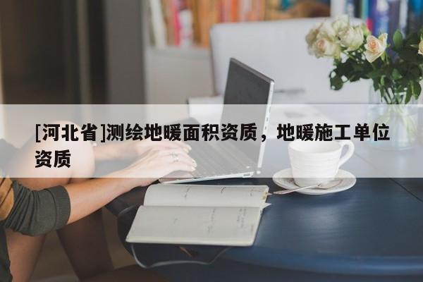 [河北省]測繪地暖面積資質，地暖施工單位資質
