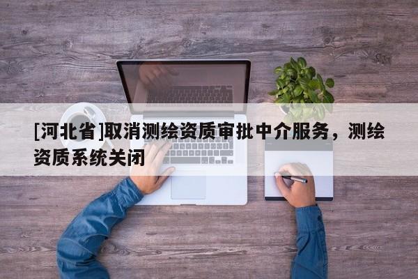 [河北省]取消測(cè)繪資質(zhì)審批中介服務(wù)，測(cè)繪資質(zhì)系統(tǒng)關(guān)閉