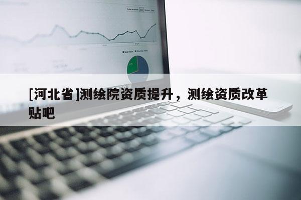 [河北省]測繪院資質提升，測繪資質改革 貼吧