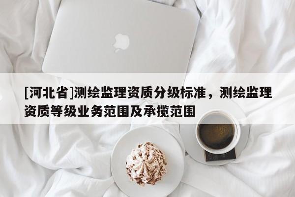 [河北省]測繪監(jiān)理資質(zhì)分級標(biāo)準(zhǔn)，測繪監(jiān)理資質(zhì)等級業(yè)務(wù)范圍及承攬范圍
