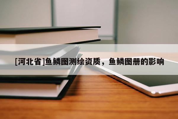 [河北省]魚鱗圖測繪資質，魚鱗圖冊的影響