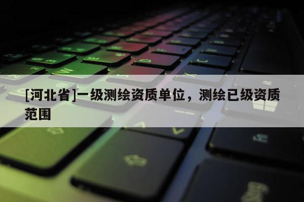 [河北省]一級(jí)測(cè)繪資質(zhì)單位，測(cè)繪已級(jí)資質(zhì)范圍