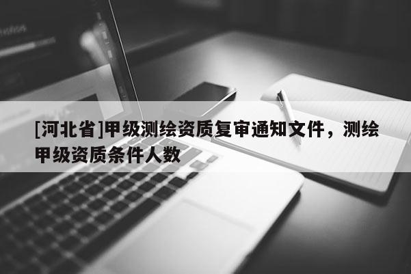 [河北省]甲級測繪資質復審通知文件，測繪甲級資質條件人數