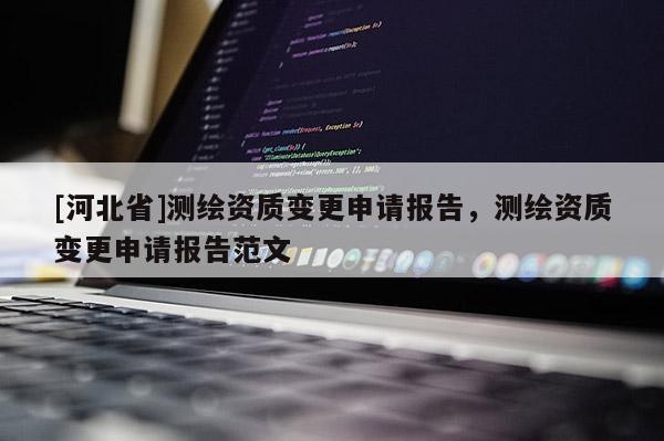 [河北省]測繪資質變更申請報告，測繪資質變更申請報告范文