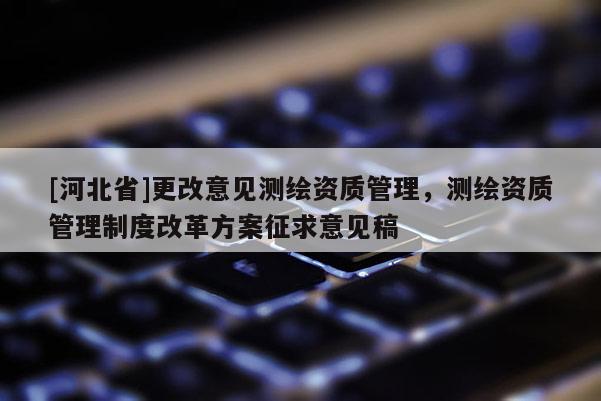 [河北省]更改意見測繪資質管理，測繪資質管理制度改革方案征求意見稿
