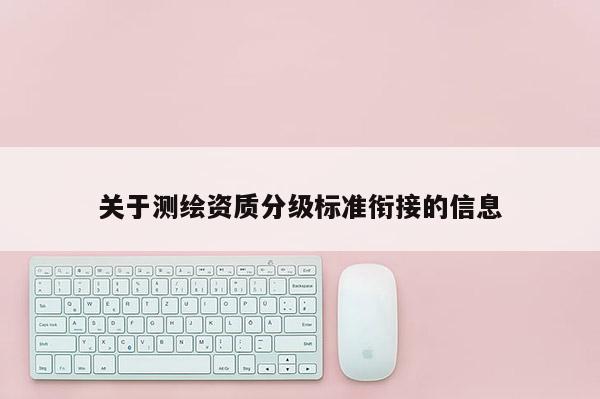 關(guān)于測繪資質(zhì)分級標(biāo)準(zhǔn)銜接的信息