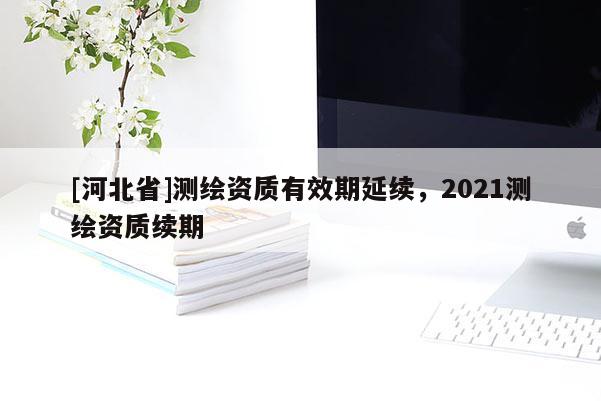 [河北省]測繪資質有效期延續，2021測繪資質續期