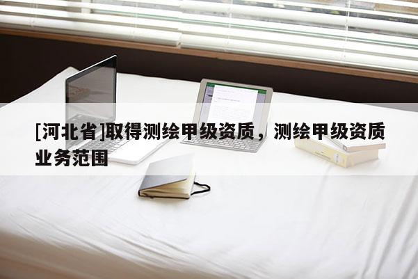 [河北省]取得測繪甲級資質，測繪甲級資質業務范圍