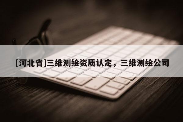 [河北省]三維測繪資質認定，三維測繪公司