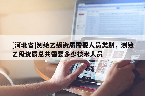 [河北省]測繪乙級資質需要人員類別，測繪乙級資質總共需要多少技術人員