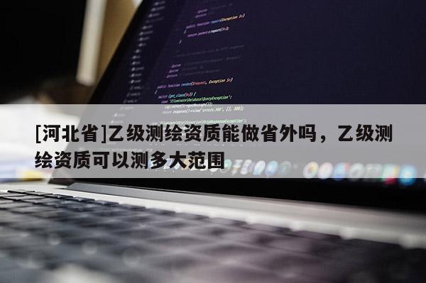 [河北省]乙級測繪資質能做省外嗎，乙級測繪資質可以測多大范圍