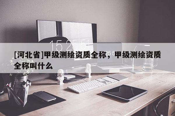 [河北省]甲級測繪資質全稱，甲級測繪資質全稱叫什么