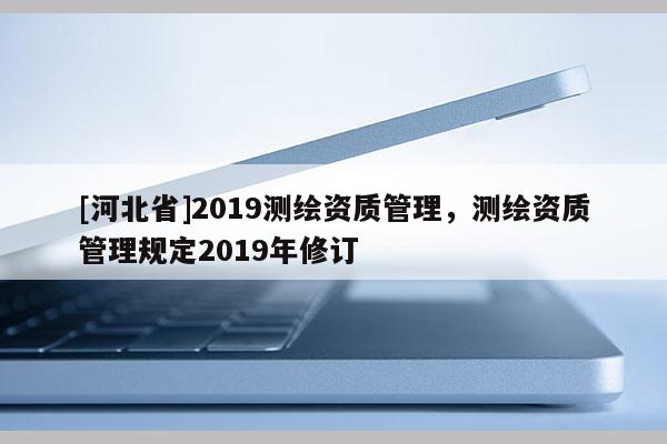 [河北省]2019測繪資質管理，測繪資質管理規定2019年修訂