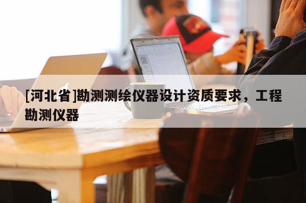 [河北省]勘測測繪儀器設計資質要求，工程勘測儀器