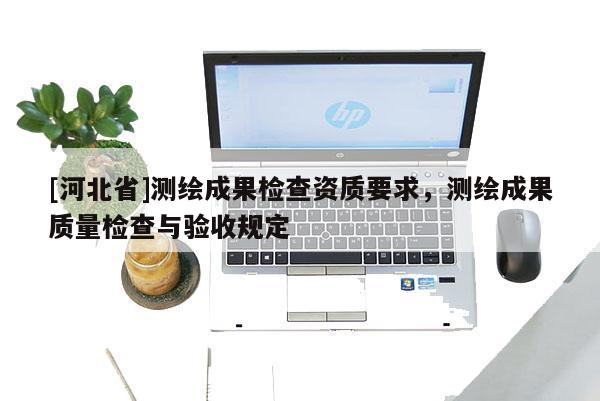 [河北省]測繪成果檢查資質(zhì)要求，測繪成果質(zhì)量檢查與驗(yàn)收規(guī)定