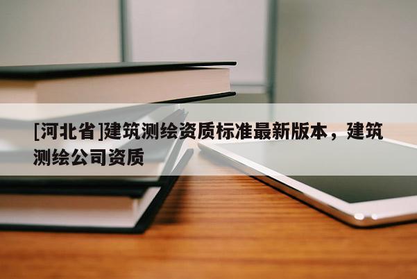 [河北省]建筑測繪資質標準最新版本，建筑測繪公司資質