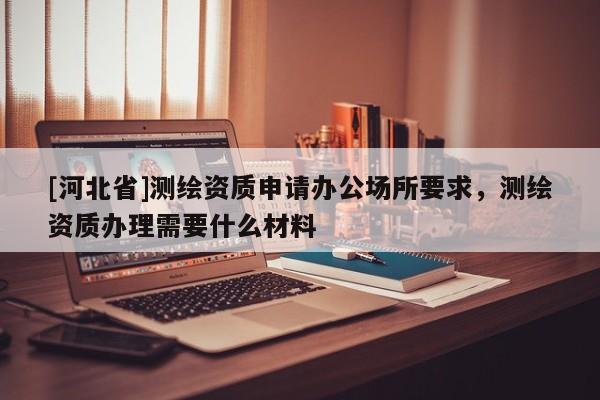 [河北省]測繪資質申請辦公場所要求，測繪資質辦理需要什么材料