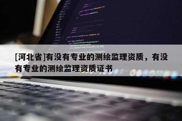 [河北省]有沒有專業(yè)的測繪監(jiān)理資質(zhì)，有沒有專業(yè)的測繪監(jiān)理資質(zhì)證書