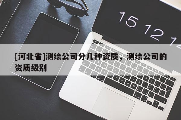 [河北省]測繪公司分幾種資質，測繪公司的資質級別