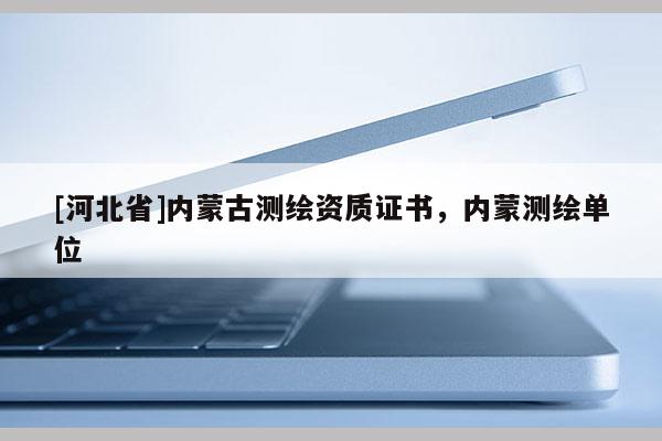 [河北省]內蒙古測繪資質證書，內蒙測繪單位