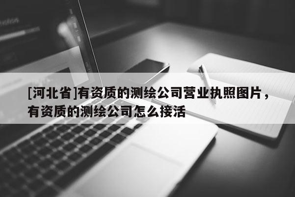 [河北省]有資質的測繪公司營業(yè)執(zhí)照圖片，有資質的測繪公司怎么接活