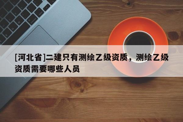 [河北省]二建只有測繪乙級資質，測繪乙級資質需要哪些人員