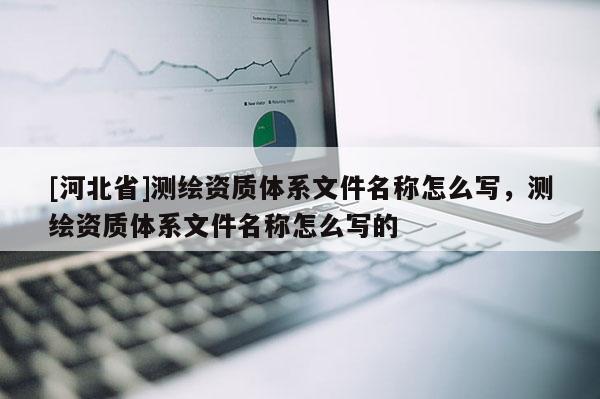 [河北省]測繪資質體系文件名稱怎么寫，測繪資質體系文件名稱怎么寫的