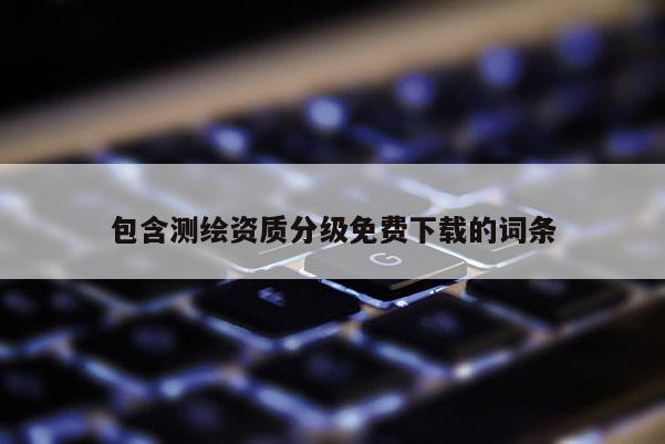 包含測繪資質(zhì)分級免費(fèi)下載的詞條