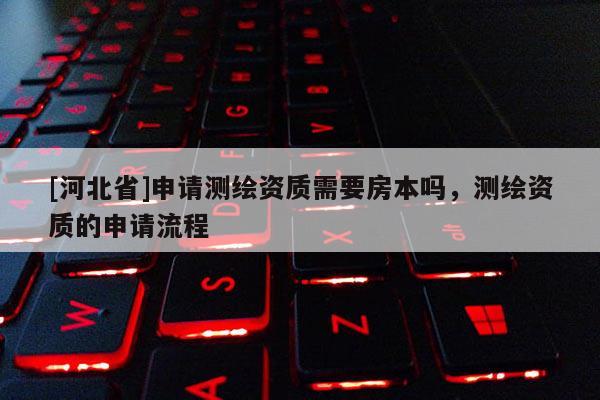 [河北省]申請測繪資質(zhì)需要房本嗎，測繪資質(zhì)的申請流程