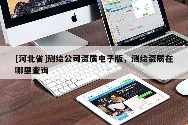 [河北省]測繪公司資質電子版，測繪資質在哪里查詢