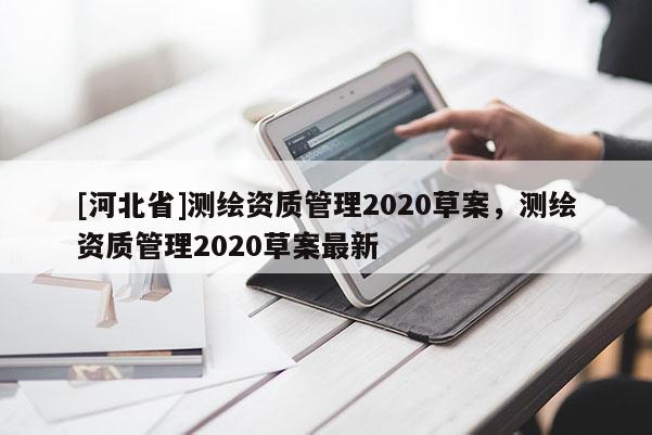 [河北省]測繪資質管理2020草案，測繪資質管理2020草案最新