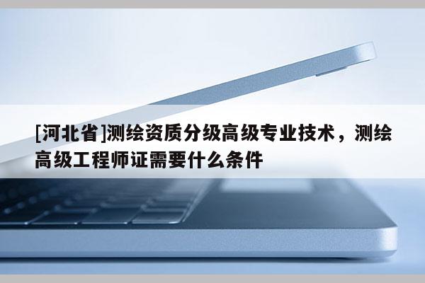 [河北省]測繪資質分級高級專業技術，測繪高級工程師證需要什么條件